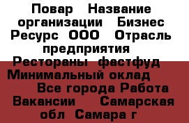 Повар › Название организации ­ Бизнес Ресурс, ООО › Отрасль предприятия ­ Рестораны, фастфуд › Минимальный оклад ­ 24 000 - Все города Работа » Вакансии   . Самарская обл.,Самара г.